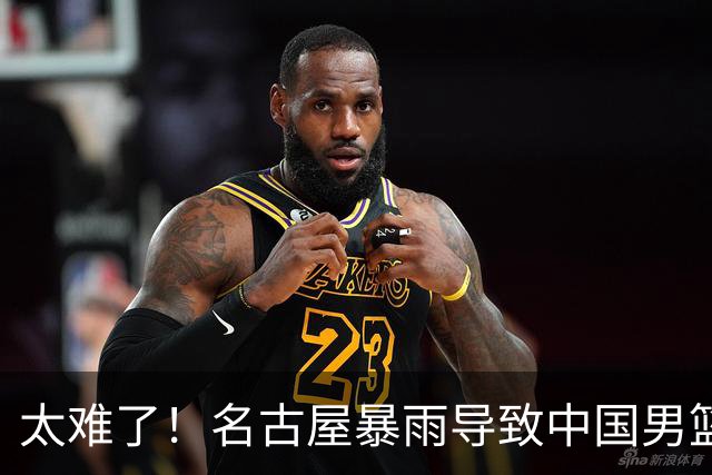 太难了！名古屋暴雨导致中国男篮全队到停车场避难，训练毫无保障